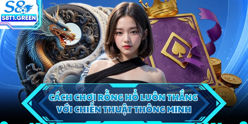 Cách chơi rồng hổ luôn thắng với chiến thuật thông minh 