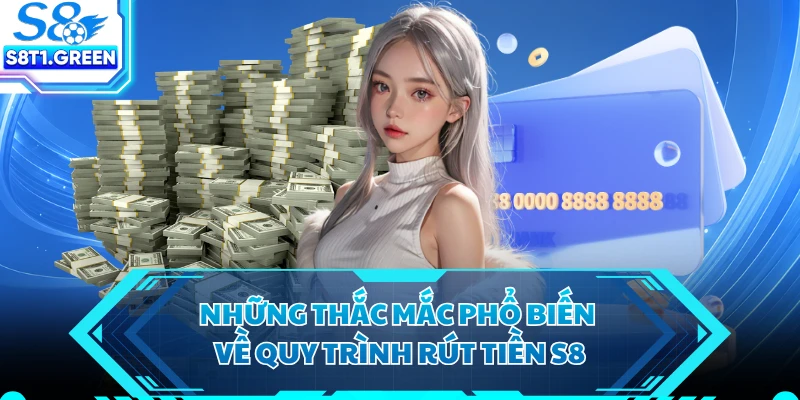 Những thắc mắc phổ biến về quy trình rút tiền S8
