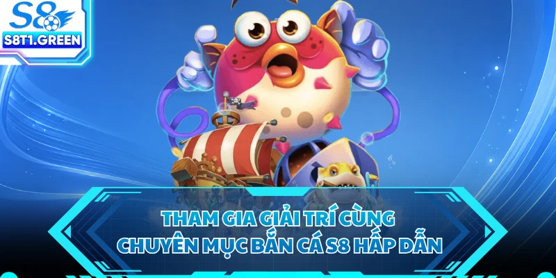 Tham gia giải trí cùng chuyên mục bắn cá S8 hấp dẫn